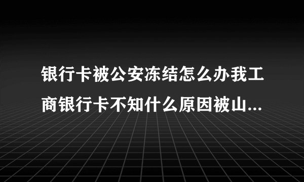银行卡被公安冻结怎么办我工商银行卡不知什么原因被山东公安冻结打电话问了一下说是涉嫌洗钱什么是洗