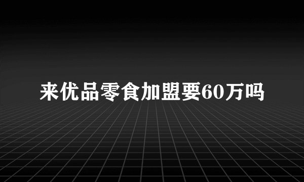 来优品零食加盟要60万吗