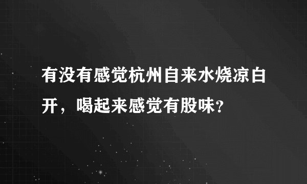 有没有感觉杭州自来水烧凉白开，喝起来感觉有股味？