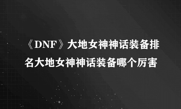 《DNF》大地女神神话装备排名大地女神神话装备哪个厉害