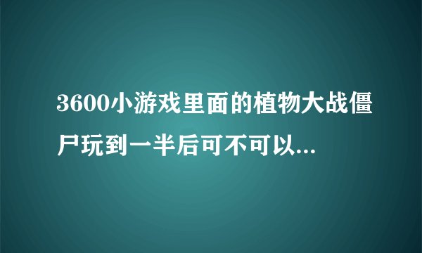 3600小游戏里面的植物大战僵尸玩到一半后可不可以保存进度？？？