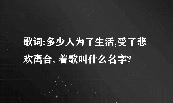 歌词:多少人为了生活,受了悲欢离合, 着歌叫什么名字?