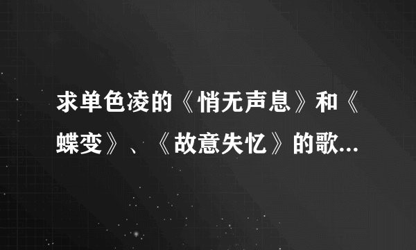 求单色凌的《悄无声息》和《蝶变》、《故意失忆》的歌词！！！完整的！！