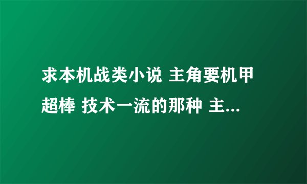 求本机战类小说 主角要机甲超棒 技术一流的那种 主角=男 谢谢