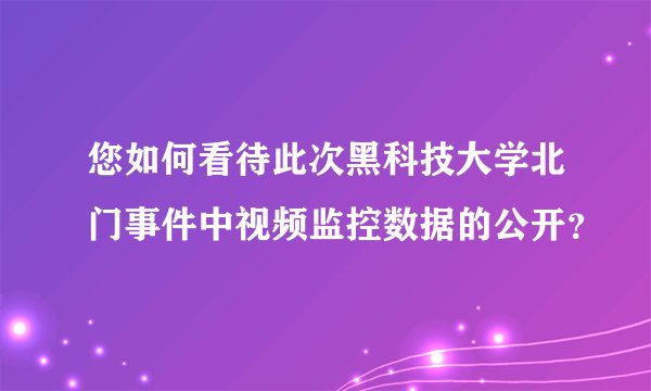 您如何看待此次黑科技大学北门事件中视频监控数据的公开？