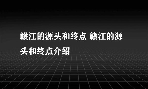 赣江的源头和终点 赣江的源头和终点介绍