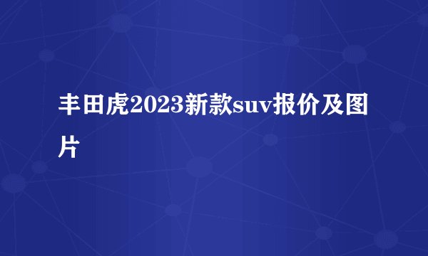 丰田虎2023新款suv报价及图片