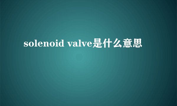solenoid valve是什么意思