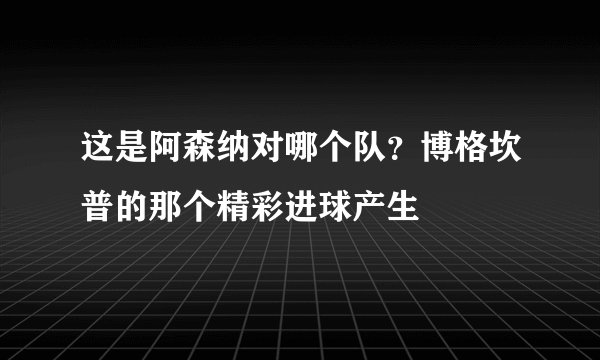 这是阿森纳对哪个队？博格坎普的那个精彩进球产生