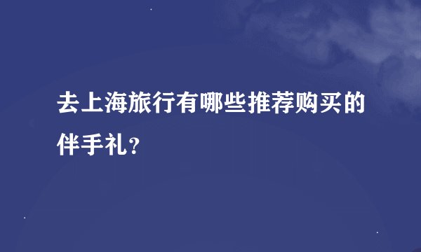 去上海旅行有哪些推荐购买的伴手礼?