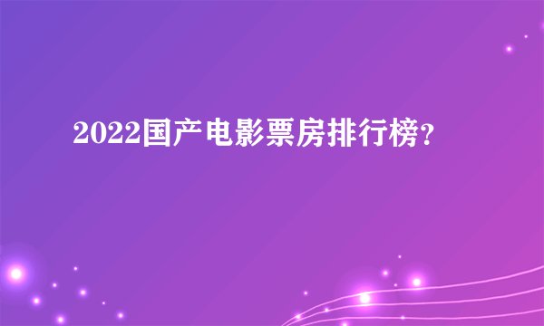 2022国产电影票房排行榜？