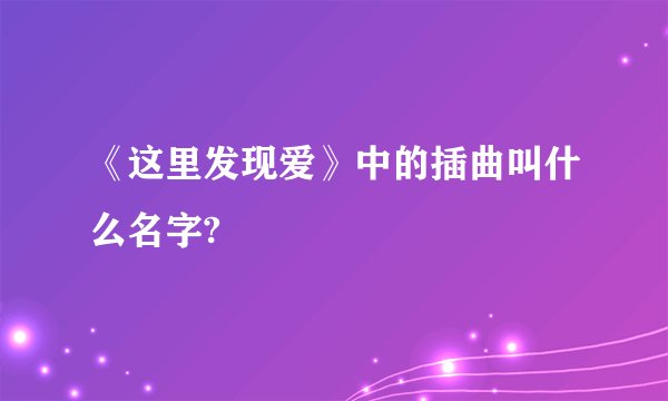 《这里发现爱》中的插曲叫什么名字?