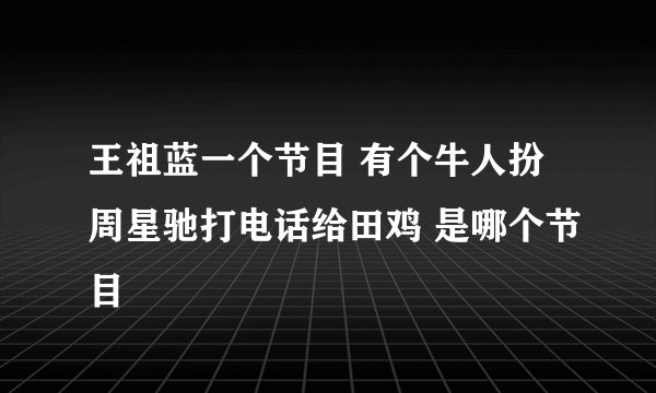 王祖蓝一个节目 有个牛人扮周星驰打电话给田鸡 是哪个节目