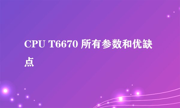 CPU T6670 所有参数和优缺点