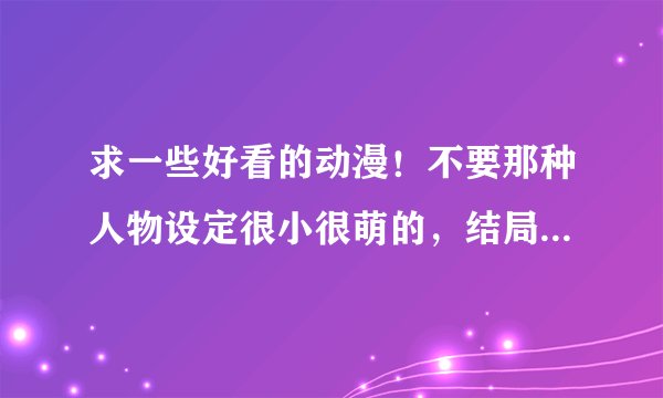 求一些好看的动漫！不要那种人物设定很小很萌的，结局不后宫（逆后宫）的就行！先谢谢了！