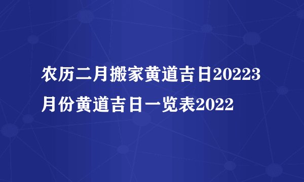 农历二月搬家黄道吉日20223月份黄道吉日一览表2022