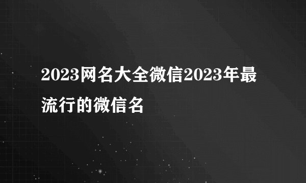 2023网名大全微信2023年最流行的微信名
