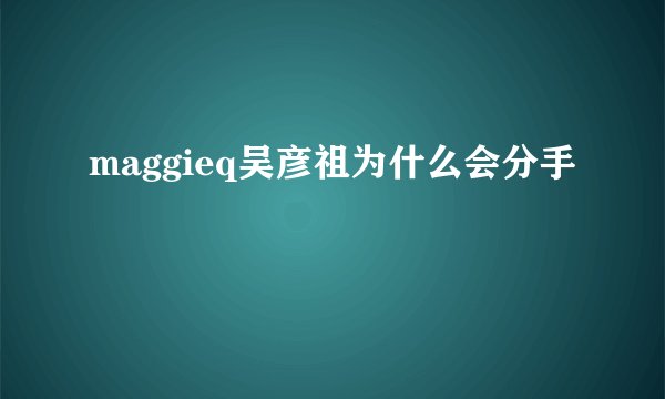 maggieq吴彦祖为什么会分手