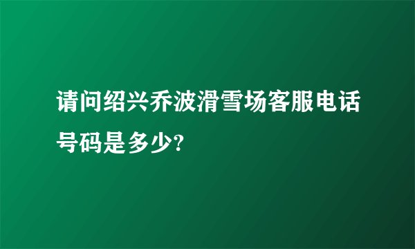 请问绍兴乔波滑雪场客服电话号码是多少?