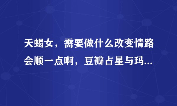 天蝎女，需要做什么改变情路会顺一点啊，豆瓣占星与玛法达星座