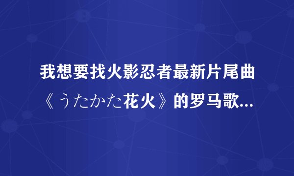 我想要找火影忍者最新片尾曲《うたかた花火》的罗马歌词和日语~