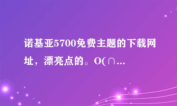 诺基亚5700免费主题的下载网址，漂亮点的。O(∩_∩)O谢谢