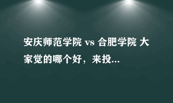 安庆师范学院 vs 合肥学院 大家觉的哪个好，来投投票吧~~~