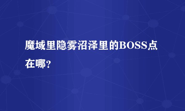 魔域里隐雾沼泽里的BOSS点在哪？