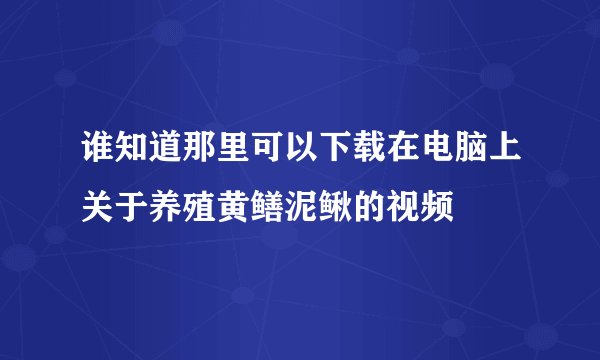谁知道那里可以下载在电脑上关于养殖黄鳝泥鳅的视频