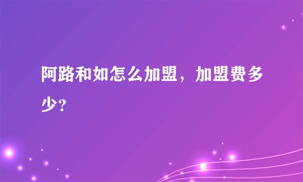 阿路和如怎么加盟，加盟费多少？