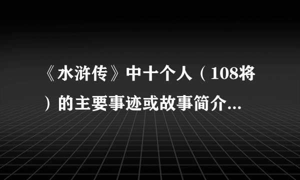 《水浒传》中十个人（108将）的主要事迹或故事简介100字以内