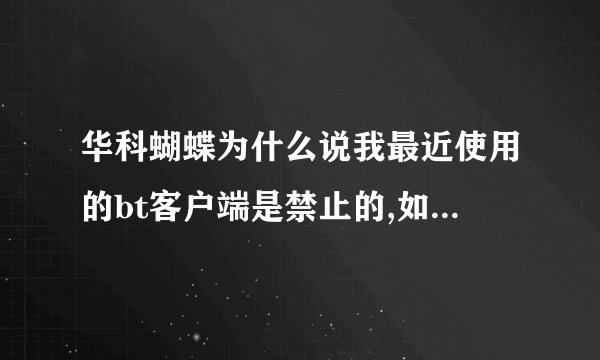 华科蝴蝶为什么说我最近使用的bt客户端是禁止的,如果要还原utorrent,怎么还原