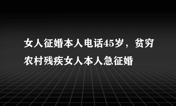 女人征婚本人电话45岁，贫穷农村残疾女人本人急征婚