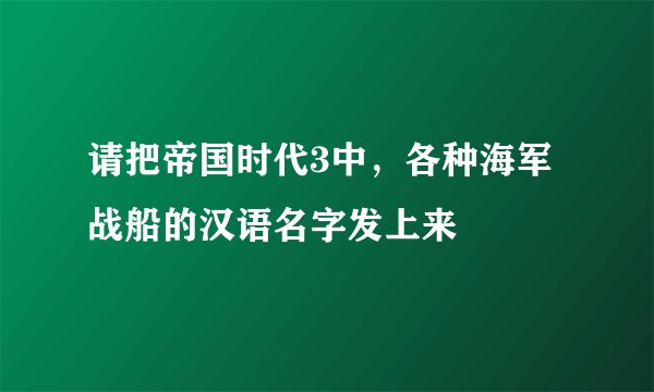 请把帝国时代3中，各种海军战船的汉语名字发上来