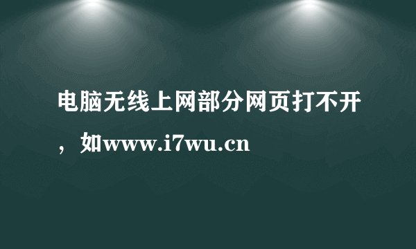 电脑无线上网部分网页打不开，如www.i7wu.cn