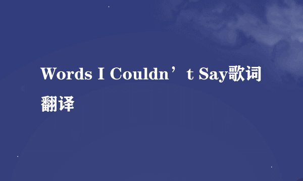 Words I Couldn’t Say歌词翻译