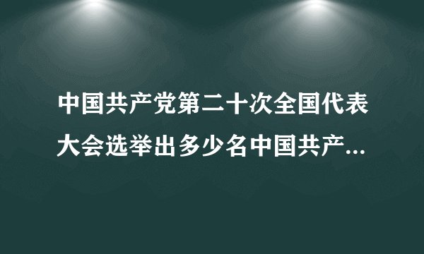 中国共产党第二十次全国代表大会选举出多少名中国共产党第二十届