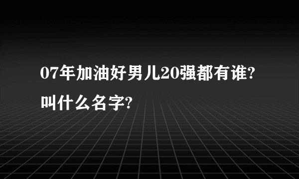 07年加油好男儿20强都有谁?叫什么名字?