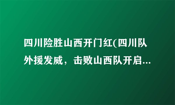 四川险胜山西开门红(四川队外援发威，击败山西队开启新赛季)