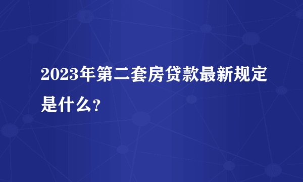 2023年第二套房贷款最新规定是什么？