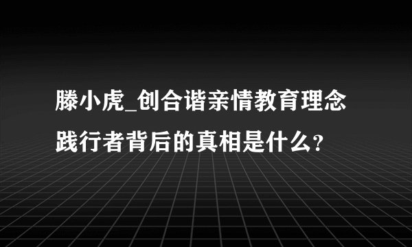 滕小虎_创合谐亲情教育理念践行者背后的真相是什么？