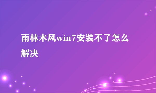 雨林木风win7安装不了怎么解决