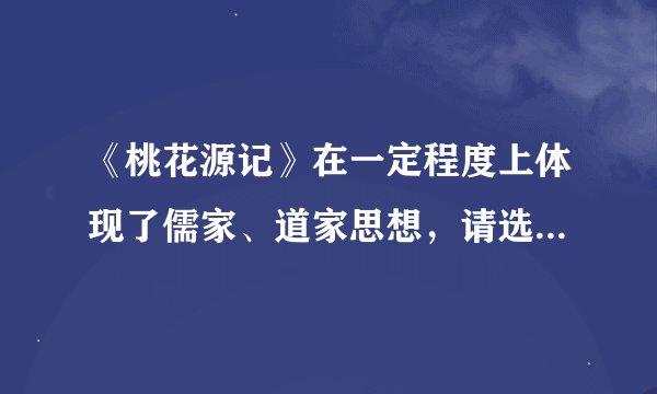 《桃花源记》在一定程度上体现了儒家、道家思想，请选择其中一“家”做简要说明