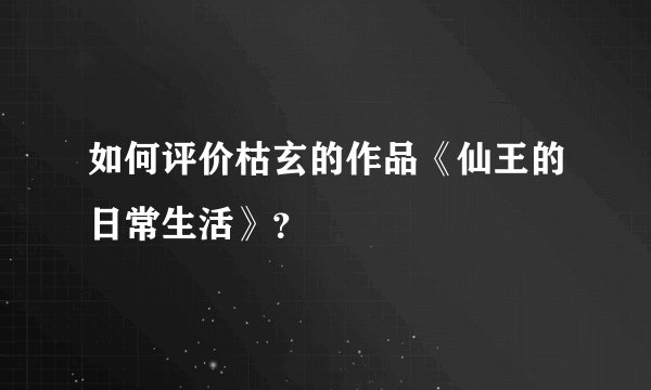 如何评价枯玄的作品《仙王的日常生活》？