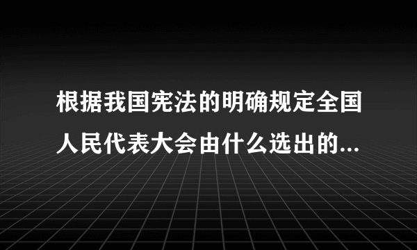 根据我国宪法的明确规定全国人民代表大会由什么选出的代表组成