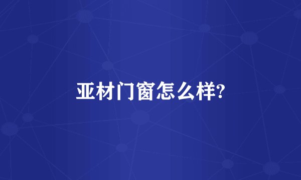 亚材门窗怎么样?