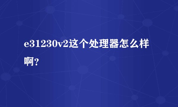 e31230v2这个处理器怎么样啊？