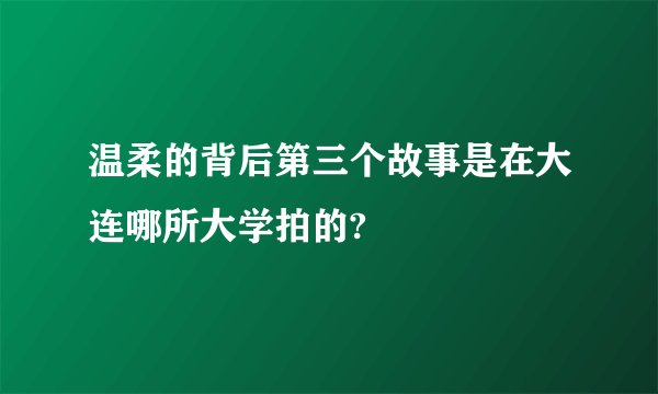 温柔的背后第三个故事是在大连哪所大学拍的?