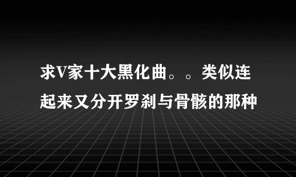 求V家十大黑化曲。。类似连起来又分开罗刹与骨骸的那种