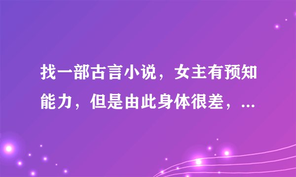 找一部古言小说，女主有预知能力，但是由此身体很差，去找男主退婚，